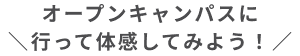 オープンキャンパスに行って体感してみよう！