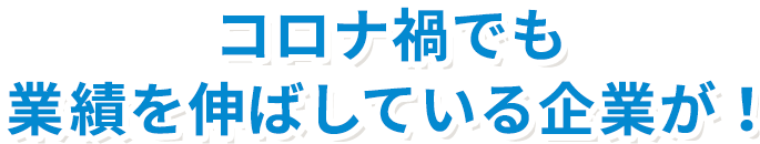 コロナ禍でも業績を伸ばしている企業が！