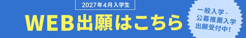 2027年4月入学生 Web出願はこちら 一般入学・公募推薦入試出願受付中！
