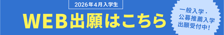 2026年4月入学生 WEB出願はこちら 一般入学・公募推薦入学・出願受付中！