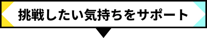 挑戦したい気持ちをサポート