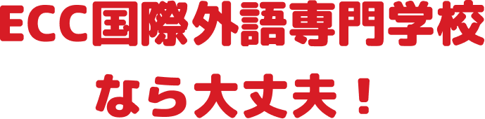ECC国際外語専門学校なら大丈夫！