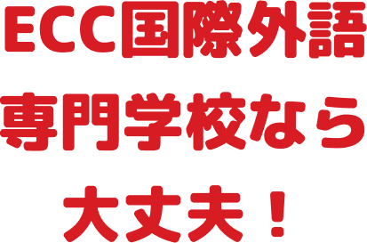 ECC国際外語専門学校なら大丈夫！