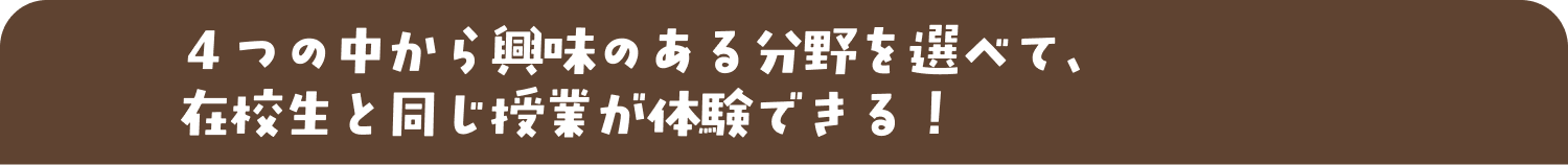 4つの中から興味のある分野を選べて、在校生と同じ授業が体験できる!