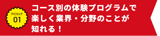 コース別の体験プログラムで楽しく業界・分野のことが知れる！